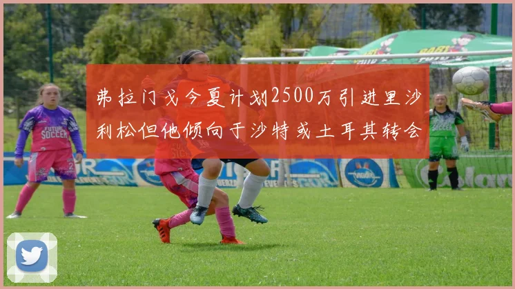 弗拉门戈今夏计划2500万引进里沙利松但他倾向于沙特或土耳其转会