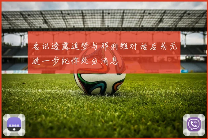 名记透露追梦与邓利维对话后或无进一步纪律处分消息