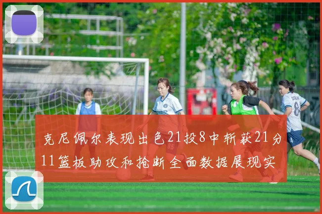 克尼佩尔表现出色21投8中斩获21分11篮板助攻和抢断全面数据展现实力
