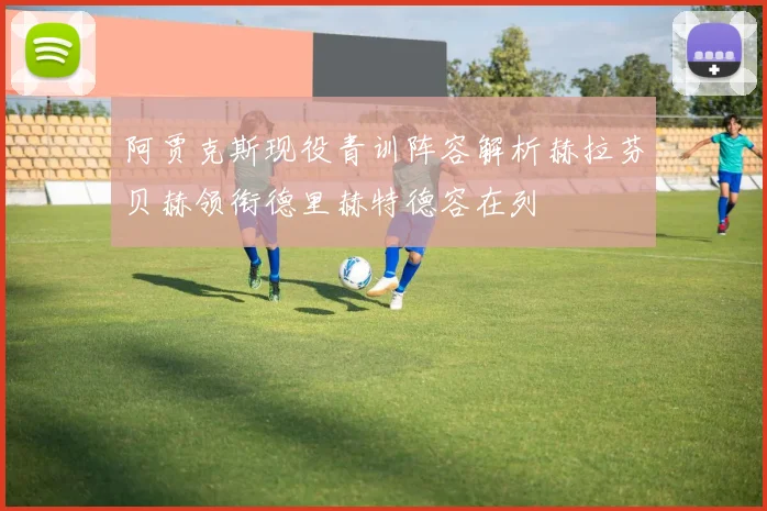 阿贾克斯现役青训阵容解析赫拉芬贝赫领衔德里赫特德容在列