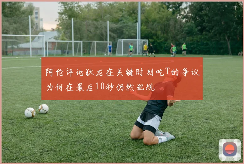 阿伦评论狄龙在关键时刻吃T的争议为何在最后10秒仍然犯规