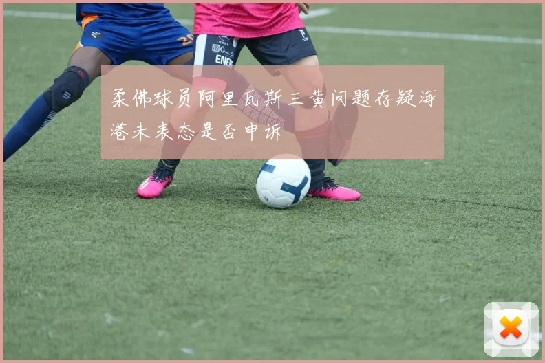 柔佛球员阿里瓦斯三黄问题存疑海港未表态是否申诉