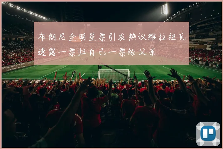布朗尼全明星票引发热议维拉纽瓦透露一票归自己一票给父亲