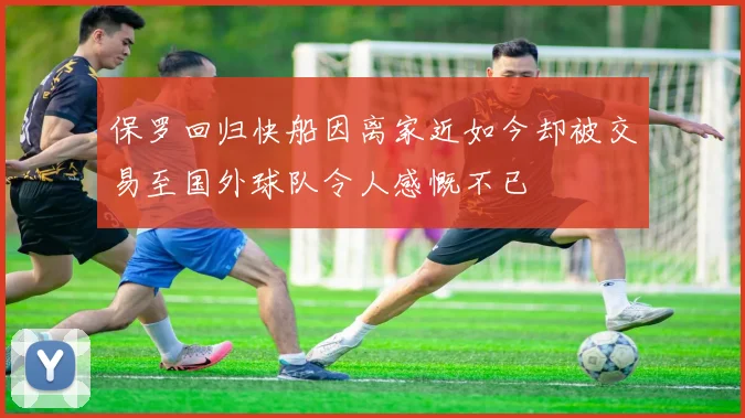 保罗回归快船因离家近如今却被交易至国外球队令人感慨不已