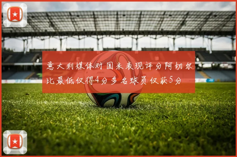 意大利媒体对国米表现评分阿切尔比最低仅得4分多名球员仅获5分