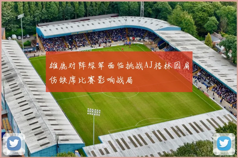 雄鹿对阵绿军面临挑战AJ格林因肩伤缺席比赛影响战局