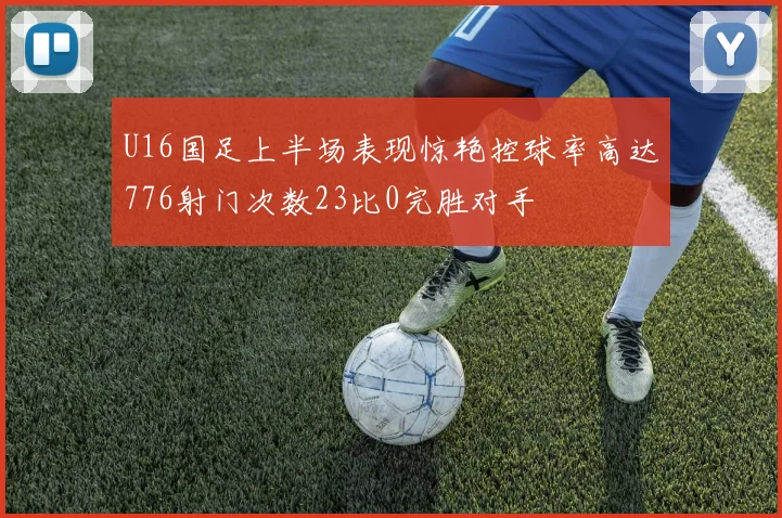 U16国足上半场表现惊艳控球率高达776射门次数23比0完胜对手