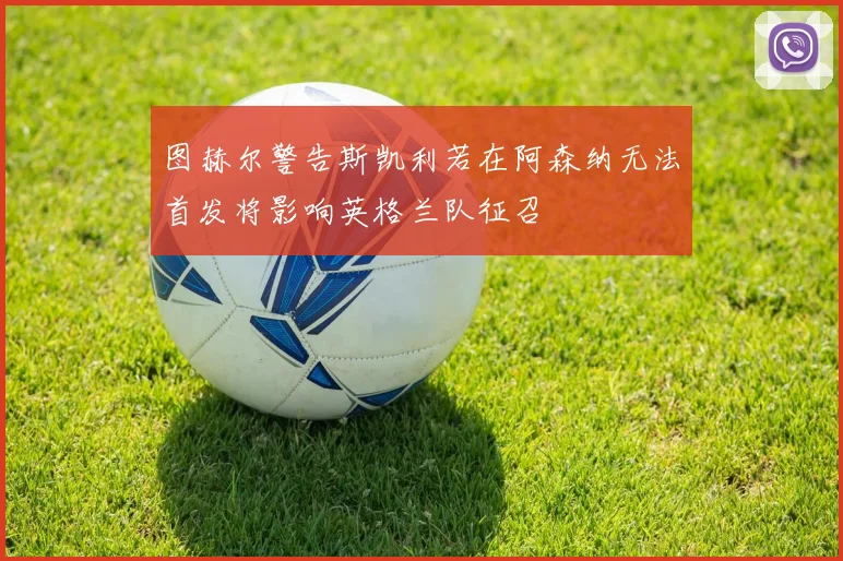 图赫尔警告斯凯利若在阿森纳无法首发将影响英格兰队征召