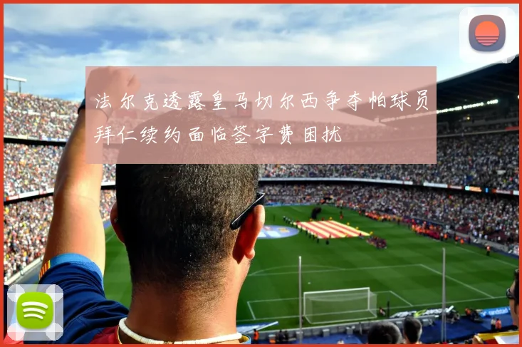 法尔克透露皇马切尔西争夺帕球员拜仁续约面临签字费困扰