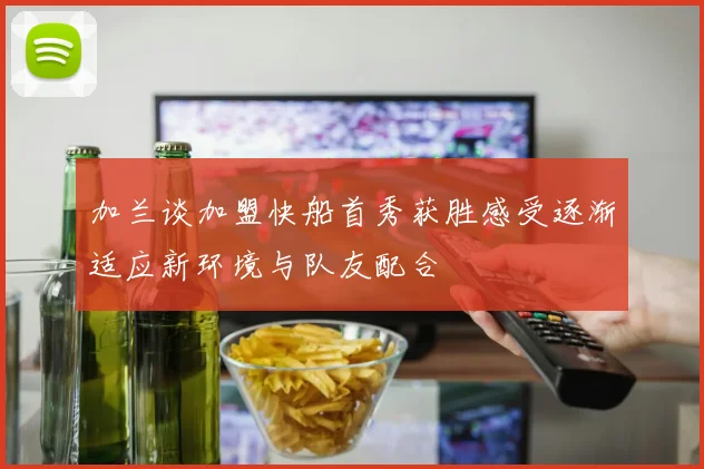 加兰谈加盟快船首秀获胜感受逐渐适应新环境与队友配合