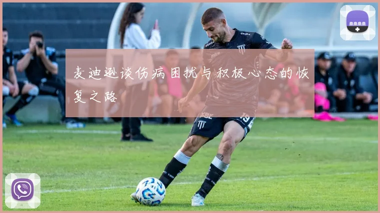 麦迪逊谈伤病困扰与积极心态的恢复之路