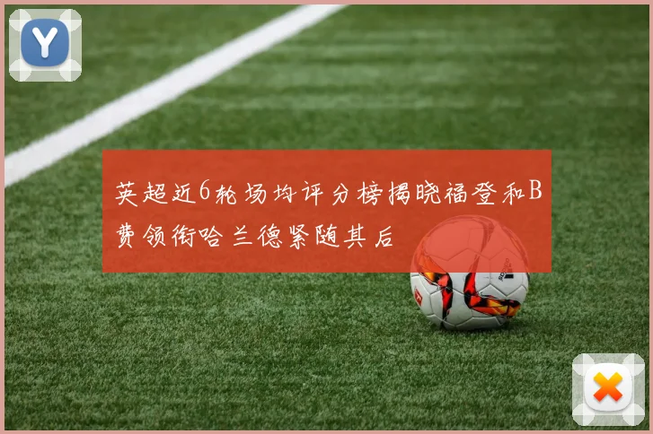 英超近6轮场均评分榜揭晓福登和B费领衔哈兰德紧随其后