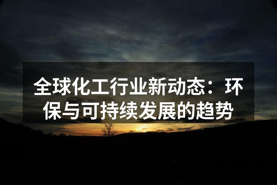 全球化工行业新动态：环保与可持续发展的趋势