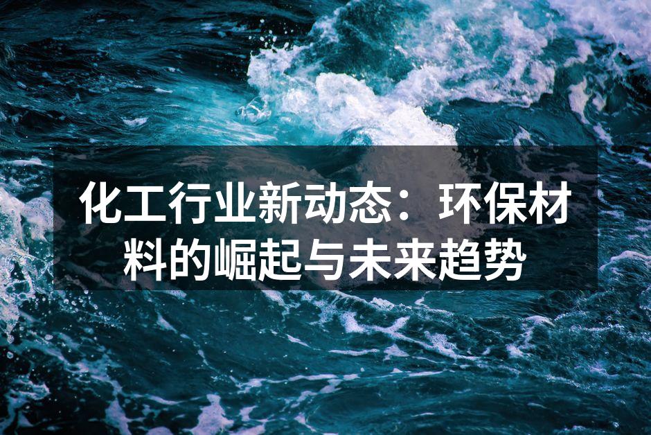 化工行业新动态：环保材料的崛起与未来趋势